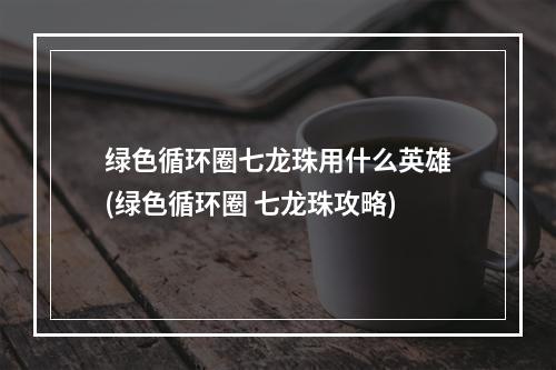 绿色循环圈七龙珠用什么英雄(绿色循环圈 七龙珠攻略)