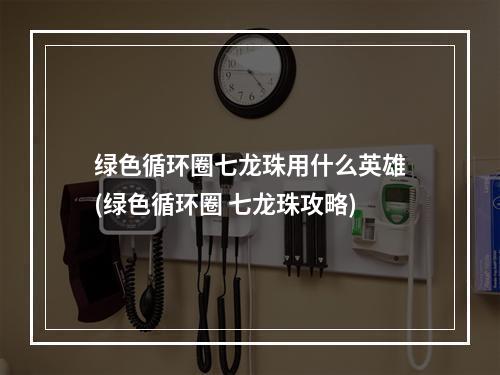 绿色循环圈七龙珠用什么英雄(绿色循环圈 七龙珠攻略)