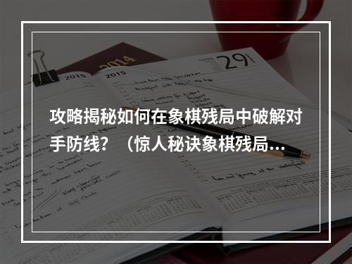 攻略揭秘如何在象棋残局中破解对手防线？（惊人秘诀象棋残局大全图解）