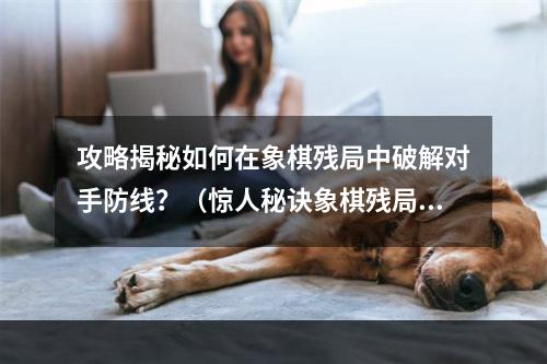 攻略揭秘如何在象棋残局中破解对手防线？（惊人秘诀象棋残局大全图解）