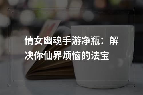 倩女幽魂手游净瓶：解决你仙界烦恼的法宝