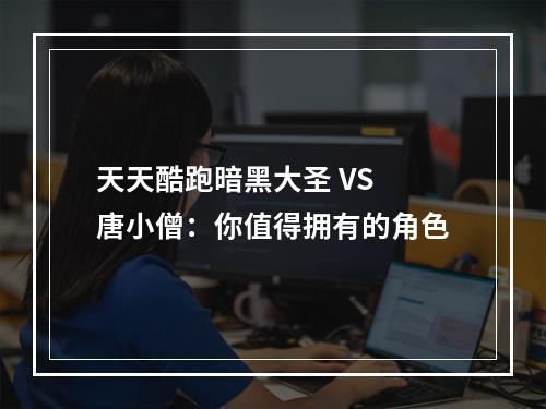 天天酷跑暗黑大圣 VS 唐小僧：你值得拥有的角色