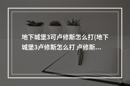 地下城堡3可卢修斯怎么打(地下城堡3卢修斯怎么打 卢修斯打法攻略 )