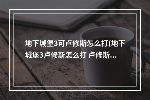 地下城堡3可卢修斯怎么打(地下城堡3卢修斯怎么打 卢修斯打法攻略 )