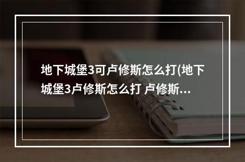 地下城堡3可卢修斯怎么打(地下城堡3卢修斯怎么打 卢修斯打法攻略 )