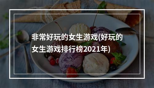 非常好玩的女生游戏(好玩的女生游戏排行榜2021年)