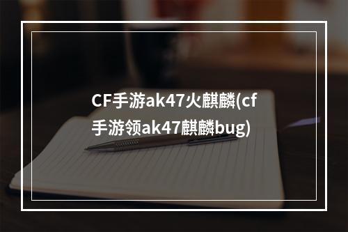 CF手游ak47火麒麟(cf手游领ak47麒麟bug)