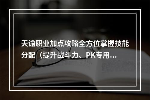 天谕职业加点攻略全方位掌握技能分配（提升战斗力、PK专用）