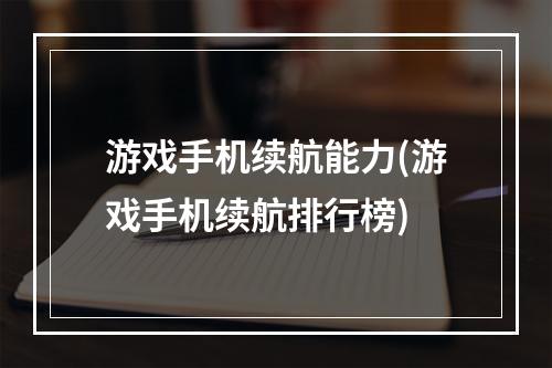 游戏手机续航能力(游戏手机续航排行榜)