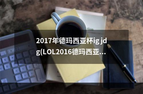 2017年德玛西亚杯ig jdg(LOL2016德玛西亚杯RNG战队 2016德玛西亚杯苏州站RNG)