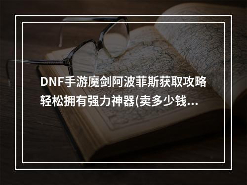 DNF手游魔剑阿波菲斯获取攻略轻松拥有强力神器(卖多少钱？)