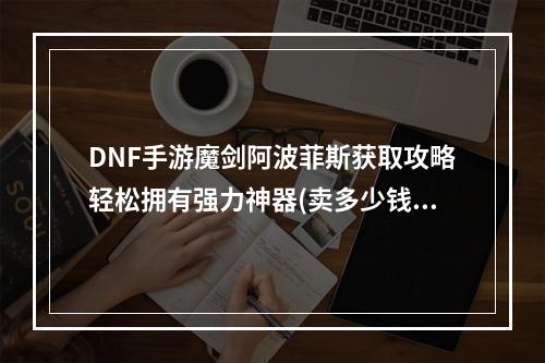 DNF手游魔剑阿波菲斯获取攻略轻松拥有强力神器(卖多少钱？)