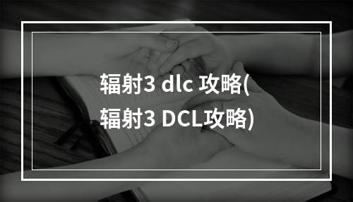 辐射3 dlc 攻略(辐射3 DCL攻略)