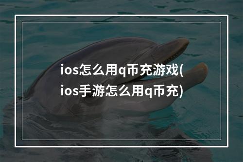 ios怎么用q币充游戏(ios手游怎么用q币充)