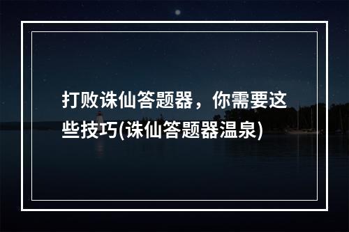 打败诛仙答题器，你需要这些技巧(诛仙答题器温泉)