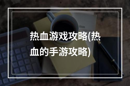 热血游戏攻略(热血的手游攻略)