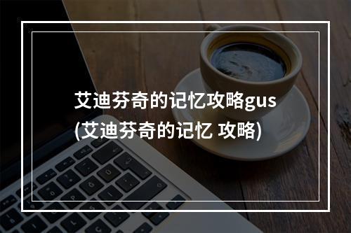 艾迪芬奇的记忆攻略gus(艾迪芬奇的记忆 攻略)