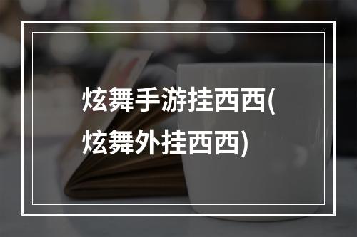 炫舞手游挂西西(炫舞外挂西西)