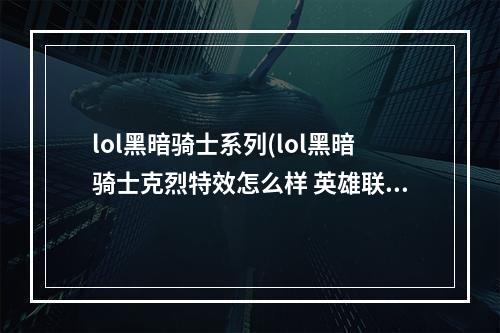 lol黑暗骑士系列(lol黑暗骑士克烈特效怎么样 英雄联盟黑暗骑士克烈特效)