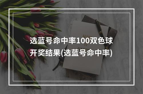 选蓝号命中率100双色球开奖结果(选蓝号命中率)