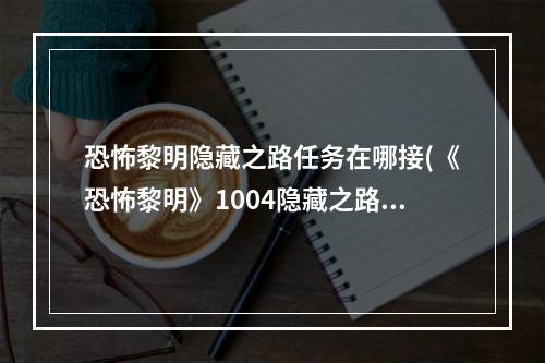 恐怖黎明隐藏之路任务在哪接(《恐怖黎明》1004隐藏之路任务图文攻略 1004隐藏之路攻略)