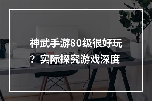 神武手游80级很好玩？实际探究游戏深度