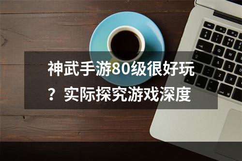 神武手游80级很好玩？实际探究游戏深度