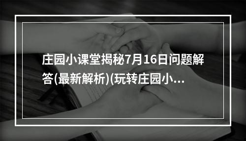 庄园小课堂揭秘7月16日问题解答(最新解析)(玩转庄园小课堂，唯我独尊的答题技巧大揭秘)