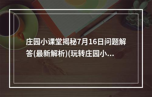 庄园小课堂揭秘7月16日问题解答(最新解析)(玩转庄园小课堂，唯我独尊的答题技巧大揭秘)