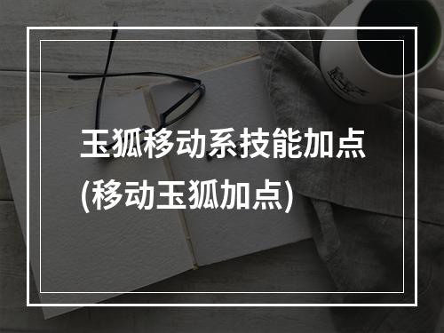 玉狐移动系技能加点(移动玉狐加点)