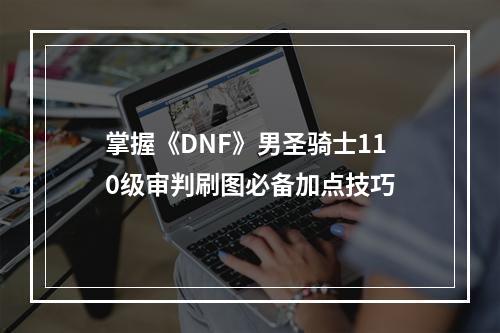 掌握《DNF》男圣骑士110级审判刷图必备加点技巧