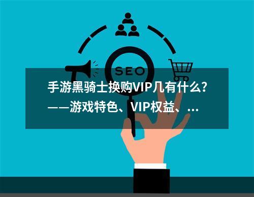 手游黑骑士换购VIP几有什么？——游戏特色、VIP权益、推广活动