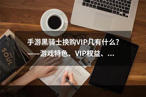 手游黑骑士换购VIP几有什么？——游戏特色、VIP权益、推广活动