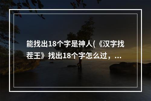 能找出18个字是神人(《汉字找茬王》找出18个字怎么过，找字1通关图文攻略)