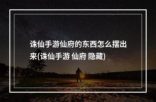 诛仙手游仙府的东西怎么摆出来(诛仙手游 仙府 隐藏)