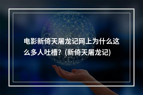 电影新倚天屠龙记网上为什么这么多人吐槽？(新倚天屠龙记)