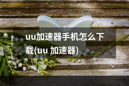 uu加速器手机怎么下载(uu 加速器)