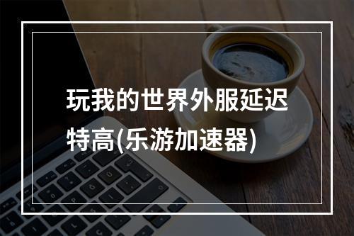 玩我的世界外服延迟特高(乐游加速器)