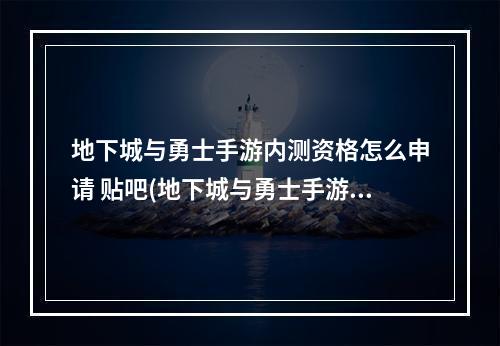 地下城与勇士手游内测资格怎么申请 贴吧(地下城与勇士手游内测资格申请 内测资格申请办法详细)