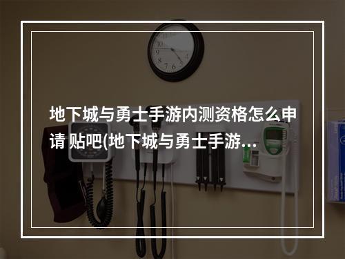 地下城与勇士手游内测资格怎么申请 贴吧(地下城与勇士手游内测资格申请 内测资格申请办法详细)