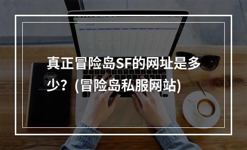 真正冒险岛SF的网址是多少？(冒险岛私服网站)