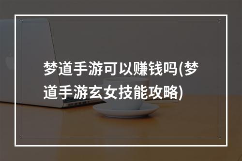 梦道手游可以赚钱吗(梦道手游玄女技能攻略)