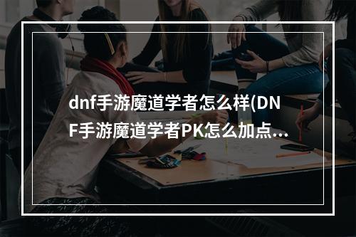 dnf手游魔道学者怎么样(DNF手游魔道学者PK怎么加点 魔道学者PK加点推荐 DNF手游)