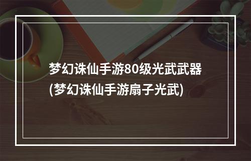 梦幻诛仙手游80级光武武器(梦幻诛仙手游扇子光武)