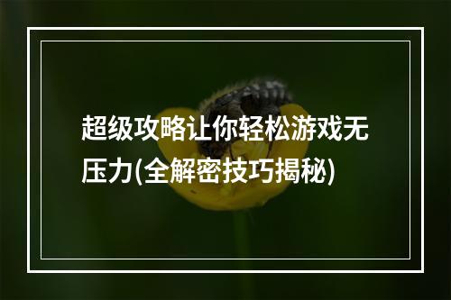 超级攻略让你轻松游戏无压力(全解密技巧揭秘)