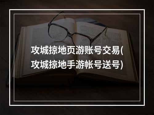 攻城掠地页游账号交易(攻城掠地手游帐号送号)