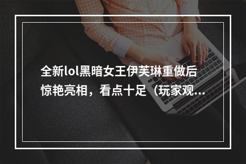 全新lol黑暗女王伊芙琳重做后惊艳亮相，看点十足（玩家观点伊芙琳重做大大提高了游戏体验）(从无力妖娆到斩杀全场，lol黑暗女王伊芙琳重做后成为强力人物（游戏观点