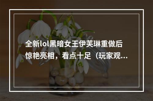 全新lol黑暗女王伊芙琳重做后惊艳亮相，看点十足（玩家观点伊芙琳重做大大提高了游戏体验）(从无力妖娆到斩杀全场，lol黑暗女王伊芙琳重做后成为强力人物（游戏观点