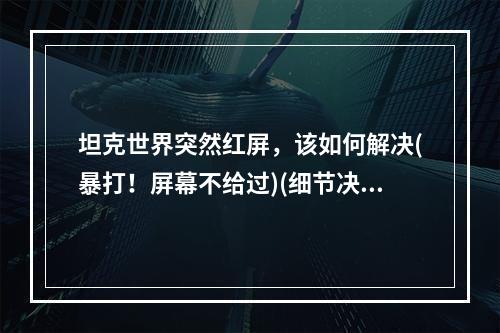 坦克世界突然红屏，该如何解决(暴打！屏幕不给过)(细节决定成败，坦克世界白屏无法进入游戏(一个错过导致所有))