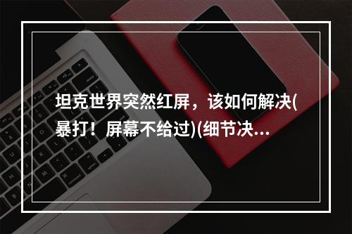 坦克世界突然红屏，该如何解决(暴打！屏幕不给过)(细节决定成败，坦克世界白屏无法进入游戏(一个错过导致所有))